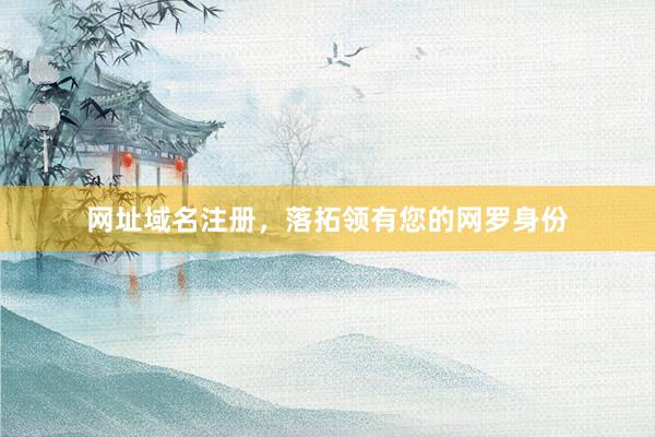 网址域名注册，落拓领有您的网罗身份