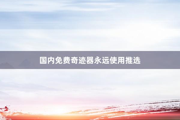 国内免费奇迹器永远使用推选