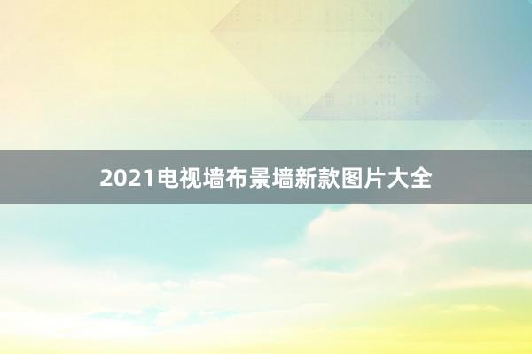 2021电视墙布景墙新款图片大全