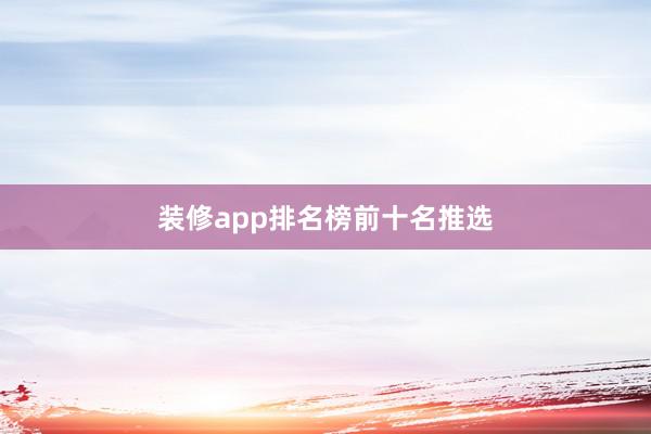 装修app排名榜前十名推选