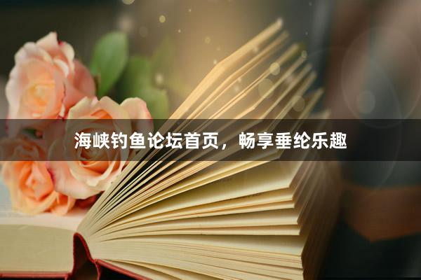 海峡钓鱼论坛首页，畅享垂纶乐趣