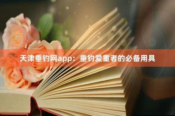 天津垂钓网app:垂钓爱重者的必备用具